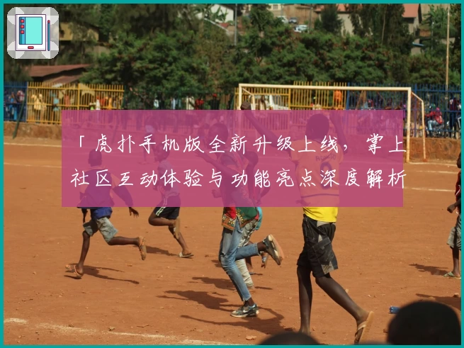 「虎扑手机版全新升级上线，掌上社区互动体验与功能亮点深度解析」