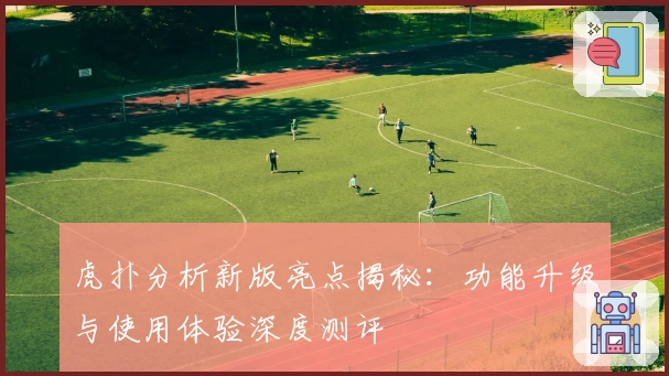 虎扑分析新版亮点揭秘：功能升级与使用体验深度测评