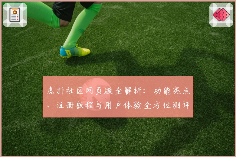 虎扑社区网页版全解析：功能亮点、注册教程与用户体验全方位测评