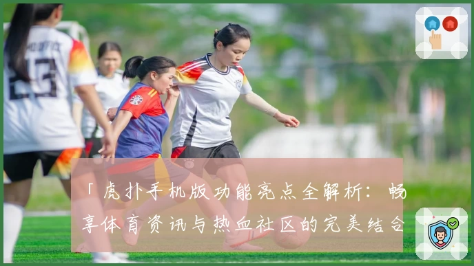 「虎扑手机版功能亮点全解析：畅享体育资讯与热血社区的完美结合」