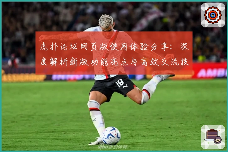虎扑论坛网页版使用体验分享：深度解析新版功能亮点与高效交流技巧