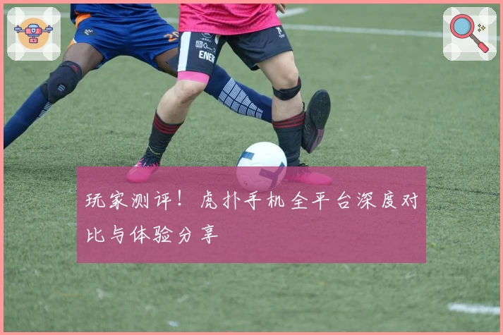玩家测评！虎扑手机全平台深度对比与体验分享