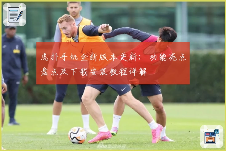 虎扑手机全新版本更新：功能亮点盘点及下载安装教程详解