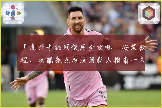 「虎扑手机网使用全攻略：安装教程、功能亮点与注册新人指南一文搞定」