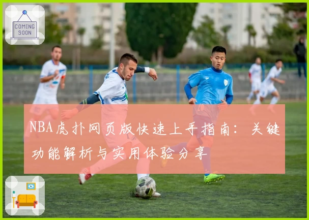 NBA虎扑网页版快速上手指南：关键功能解析与实用体验分享