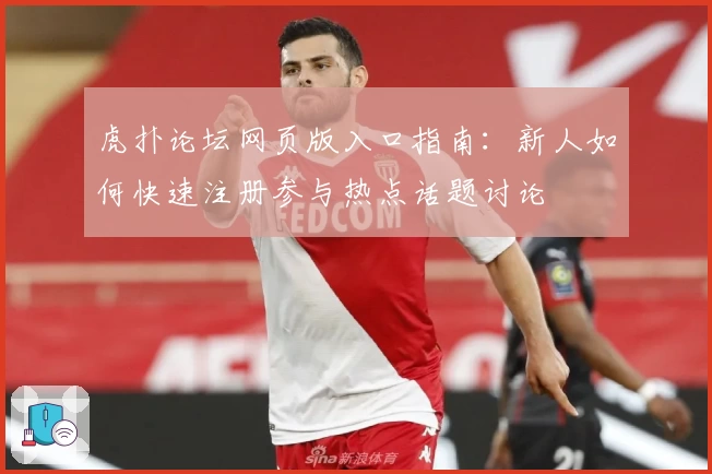 虎扑论坛网页版入口指南：新人如何快速注册参与热点话题讨论