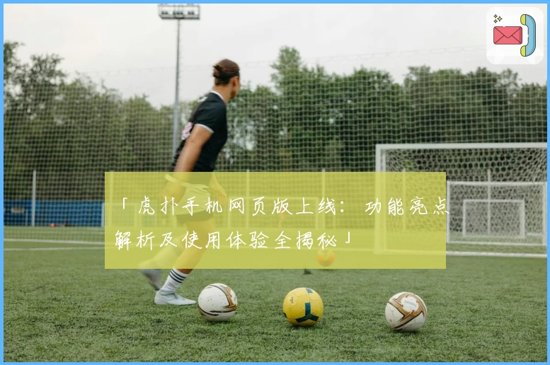 「虎扑手机网页版上线：功能亮点解析及使用体验全揭秘」
