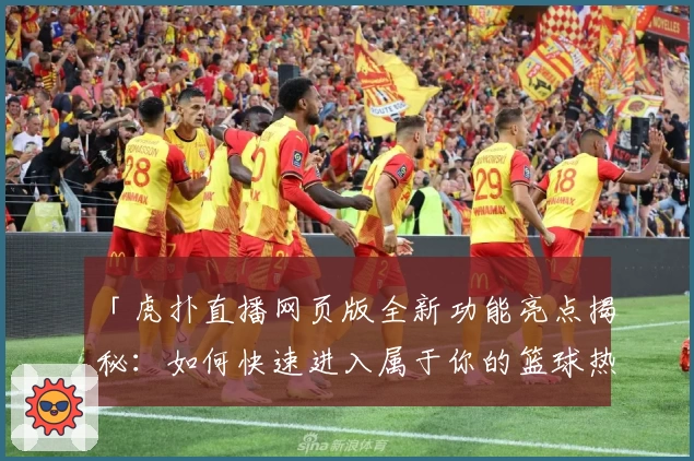 「虎扑直播网页版全新功能亮点揭秘：如何快速进入属于你的篮球热爱世界」