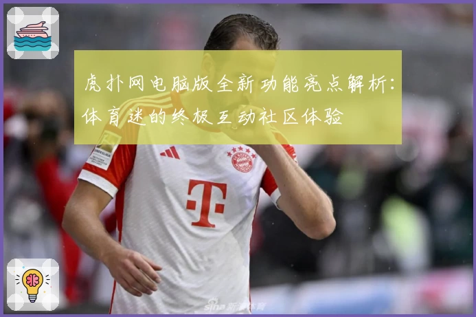 虎扑网电脑版全新功能亮点解析：体育迷的终极互动社区体验