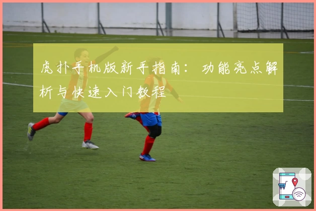 虎扑手机版新手指南：功能亮点解析与快速入门教程