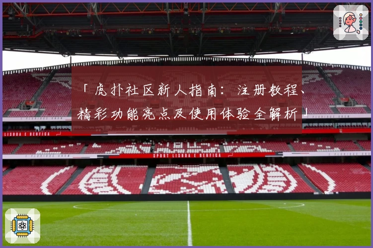 「虎扑社区新人指南：注册教程、精彩功能亮点及使用体验全解析」