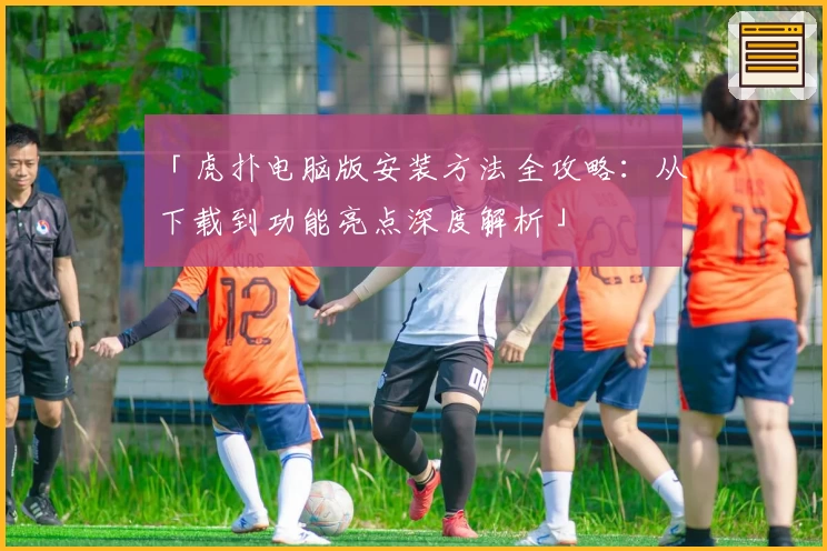 「虎扑电脑版安装方法全攻略：从下载到功能亮点深度解析」