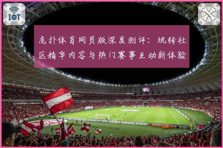 虎扑体育网页版深度测评：玩转社区精华内容与热门赛事互动新体验