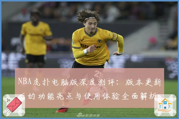 NBA虎扑电脑版深度测评：版本更新后的功能亮点与使用体验全面解析