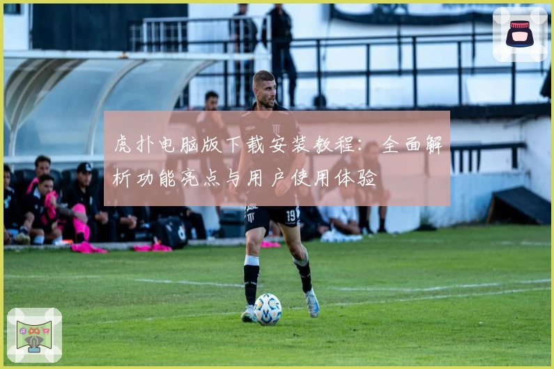 虎扑电脑版下载安装教程：全面解析功能亮点与用户使用体验