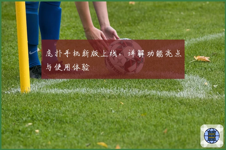 虎扑手机新版上线,详解功能亮点与使用体验