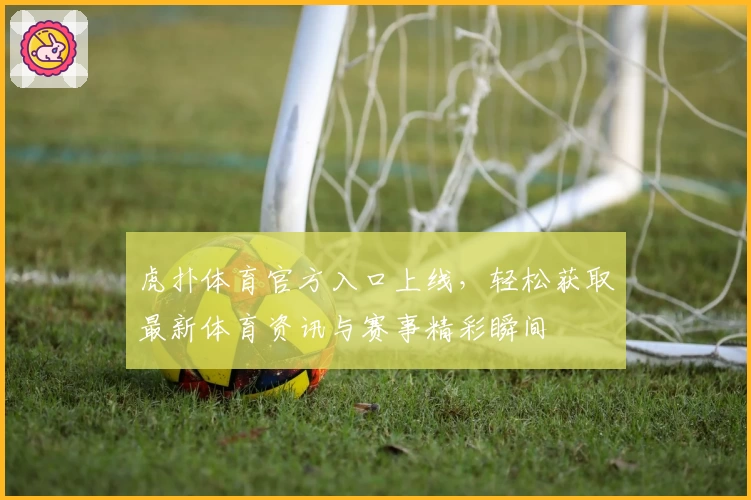 虎扑体育官方入口上线，轻松获取最新体育资讯与赛事精彩瞬间