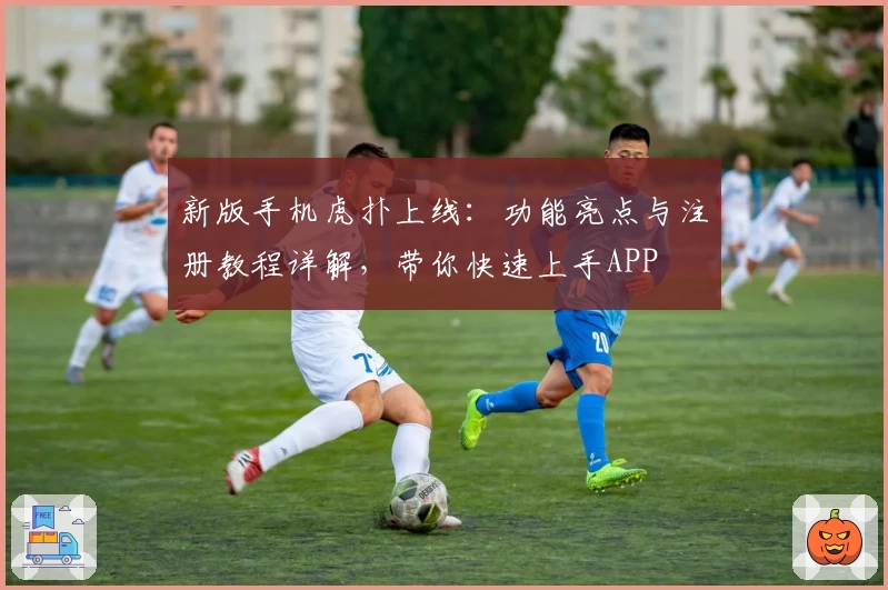 新版手机虎扑上线：功能亮点与注册教程详解，带你快速上手APP