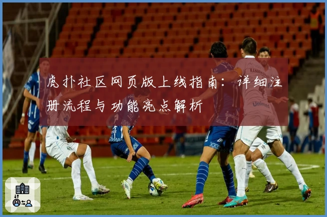 虎扑社区网页版上线指南：详细注册流程与功能亮点解析