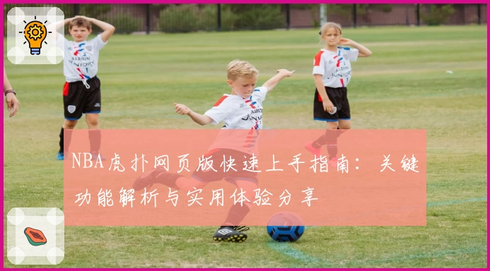 NBA虎扑网页版快速上手指南：关键功能解析与实用体验分享