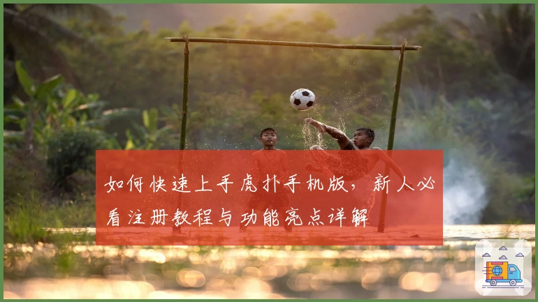 如何快速上手虎扑手机版,新人必看注册教程与功能亮点详解