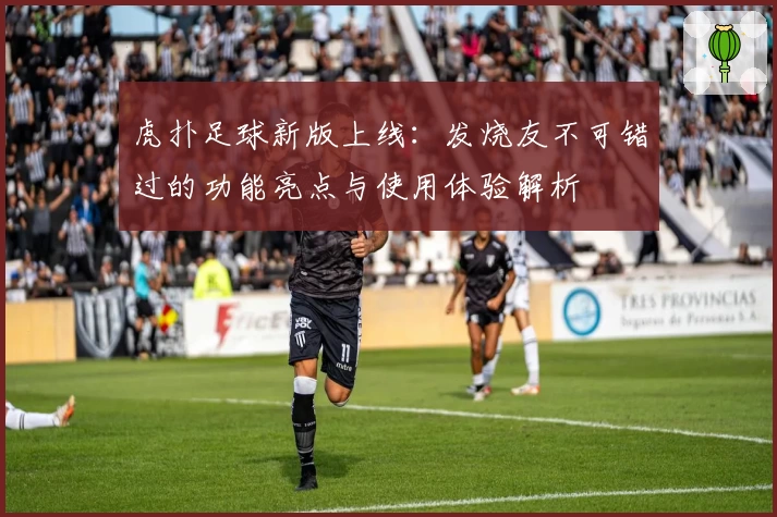 虎扑足球新版上线：发烧友不可错过的功能亮点与使用体验解析