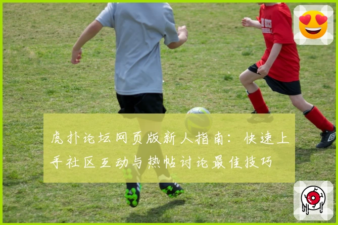 虎扑论坛网页版新人指南：快速上手社区互动与热帖讨论最佳技巧