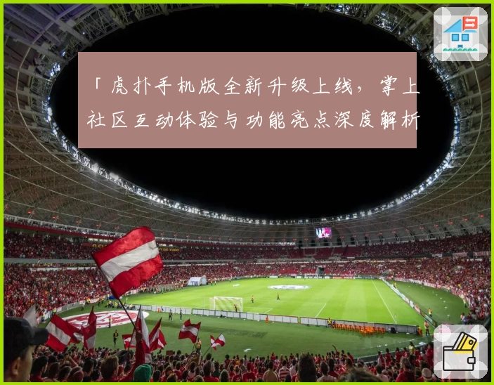 「虎扑手机版全新升级上线，掌上社区互动体验与功能亮点深度解析」