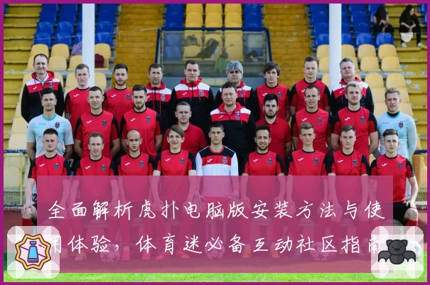 全面解析虎扑电脑版安装方法与使用体验，体育迷必备互动社区指南
