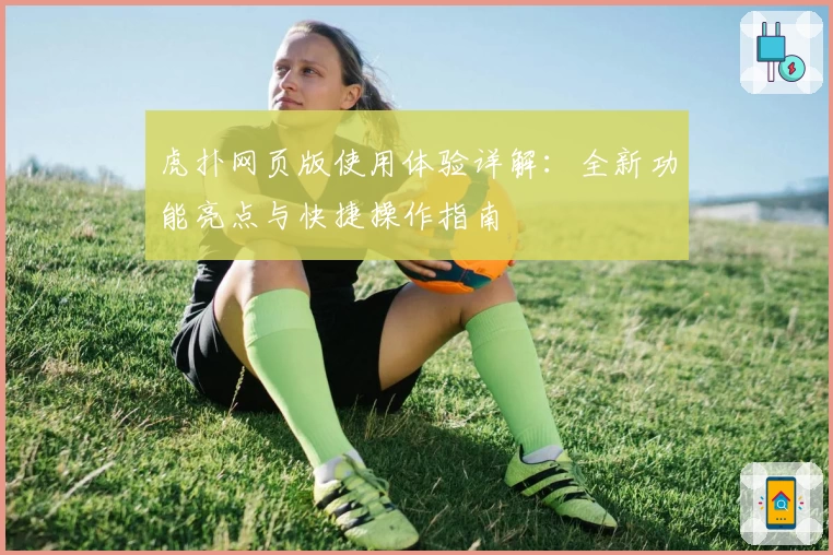 虎扑网页版使用体验详解：全新功能亮点与快捷操作指南