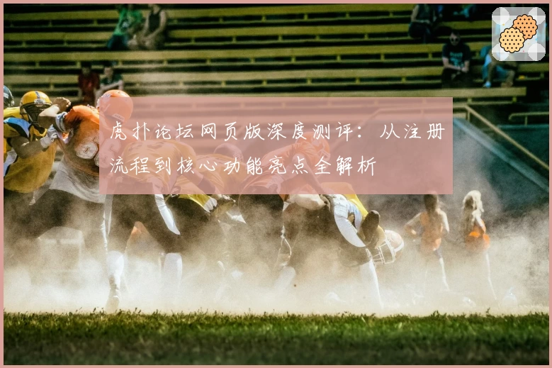 虎扑论坛网页版深度测评：从注册流程到核心功能亮点全解析