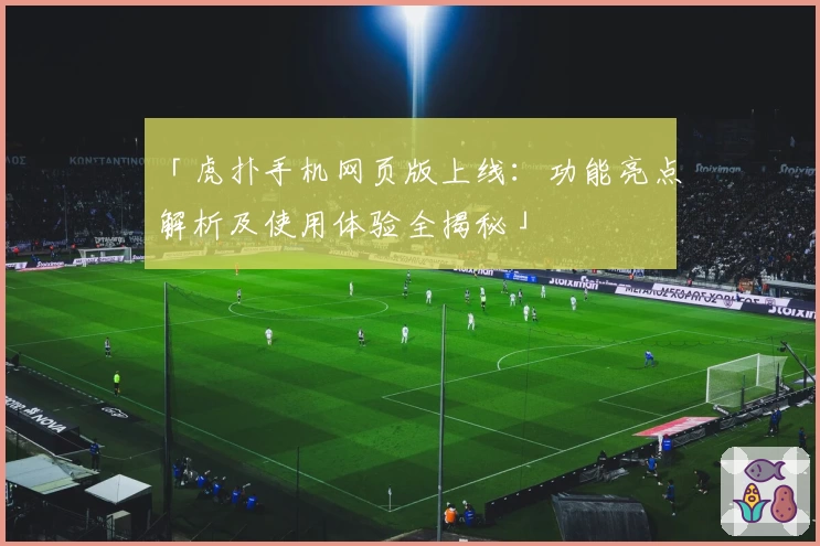 「虎扑手机网页版上线：功能亮点解析及使用体验全揭秘」