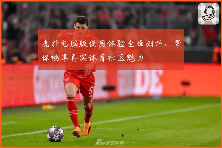 虎扑电脑版使用体验全面测评，带你畅享真实体育社区魅力