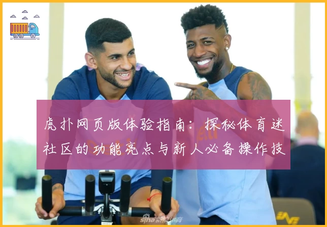 虎扑网页版体验指南：探秘体育迷社区的功能亮点与新人必备操作技巧